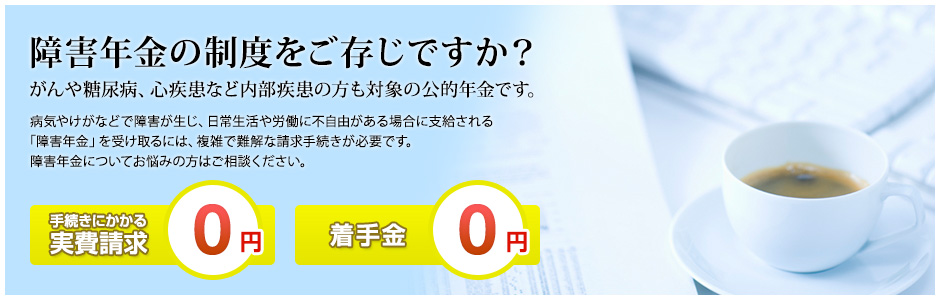 障害年金の制度をご存じですか？がんや糖尿病、心疾患など内部疾患の方も対象の公的年金です。病気やけがなどで障害が生じ、日常生活や労働に不自由がある場合に支給される「障害年金」を受け取るには、複雑で難解な請求手続きが必要です。障害年金についてお悩みの方はご相談ください。